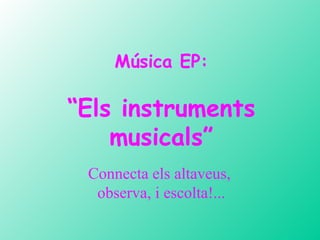 Música EP: “ Els instruments musicals” Connecta els altaveus,  observa, i escolta!... 