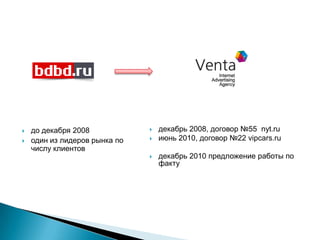    до декабря 2008               декабрь 2008, договор №55 nyt.ru
   один из лидеров рынка по      июнь 2010, договор №22 vipcars.ru
    числу клиентов
                                  декабрь 2010 предложение работы по
                                   факту
 
