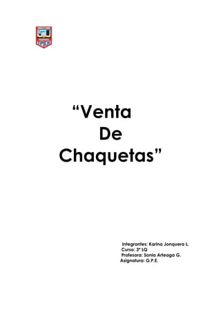 “Venta
    De
Chaquetas”



      Integrantes: Karina Jonquera L.
     Curso: 3º LQ
     Profesora: Sonia Arteaga G.
     Asignatura: G.P.E.
 