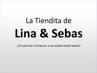 La Tiendita de

Lina & Sebas
¿Pa que tirar a la basura, si se puede vender barato?

 