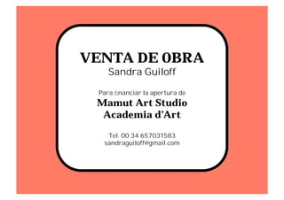 VENTA DE OBRA
Sandra Guiloff
Para ﬁnanciar la apertura de
Mamut Art Studio
Academia d’Art
Tel. 00 34 657031583
sandraguiloff@gmail.com
 