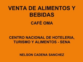 VENTA DE ALIMENTOS Y
      BEBIDAS
         CAFÉ OMA


CENTRO NACIONAL DE HOTELERIA,
  TURISMO Y ALIMENTOS - SENA


    NELSON CADENA SANCHEZ
 
