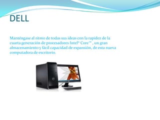DELL
Manténgase al ritmo de todas sus ideas con la rapidez de la
cuarta generación de procesadores Intel® Core™ , un gran
almacenamiento y fácil capacidad de expansión, de esta nueva
computadora de escritorio.
 