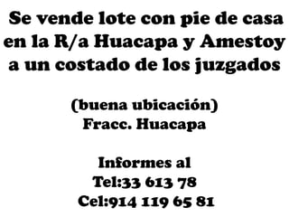 Se vende lote con pie de casa
en la R/a Huacapa y Amestoy
a un costado de los juzgados
(buena ubicación)
Fracc. Huacapa
Informes al
Tel:33 613 78
Cel:914 119 65 81
 