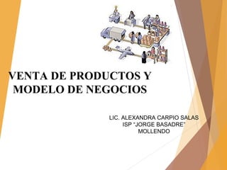VENTA DE PRODUCTOS Y
MODELO DE NEGOCIOS
LIC. ALEXANDRA CARPIO SALAS
ISP “JORGE BASADRE”
MOLLENDO
 