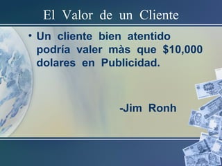 El Valor de un Cliente
• Un cliente bien atentido
podría valer màs que $10,000
dolares en Publicidad.
-Jim Ronh
 
