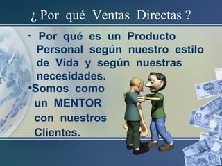 ¿ Por qué Ventas Directas ?
• Por qué es un Producto
Personal según nuestro estilo
de Vida y según nuestras
necesidades.
•Somos como
un MENTOR
con nuestros
Clientes.
 