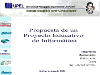 Integrantes:
                                Mariana Sierra.
                                 Yenith cuevas.
                                         Tutor:
                        Prof. Roberto Ontiveros.

Rubio; marzo de 2012.
 