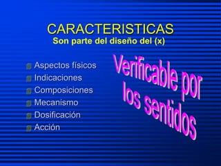 CARACTERISTICAS
 Aspectos físicos
 Indicaciones
 Composiciones
 Mecanismo
 Dosificación
 Acción
Son parte del diseño del (x)
 