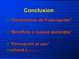 Conclusion:
“Compromiso de Prescripción”
“Beneficio a nuevos pacientes”
“Persuación al uso”
volveré (tejido de relación).
 