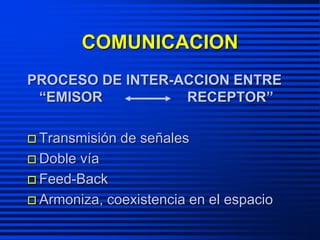 COMUNICACION
PROCESO DE INTER-ACCION ENTRE
“EMISOR RECEPTOR”
 Transmisión de señales
 Doble vía
 Feed-Back
 Armoniza, coexistencia en el espacio
 