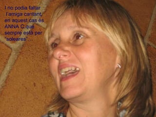 I no podia faltar l’amiga cantant,  en aquest cas és  ANNA C.que  sempre està per  “ soleares”… 