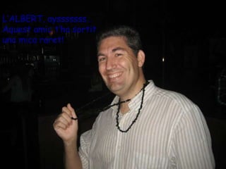 L’ALBERT, aysssssss… Aquest amic t’ha sortit  una mica raret ! 