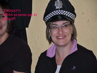 I ROSA???  ROSA es pensa que és policia!!! 