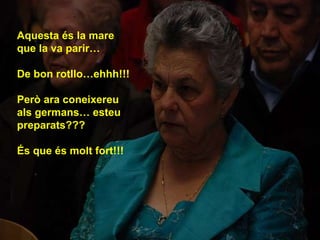 Aquesta és la mare que la va parir… De bon rotllo…ehhh!!! Però ara coneixereu als germans… esteu preparats???  És que és molt fort!!! 