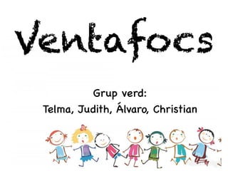 Ventafocs
Grup verd:
Telma, Judith, Álvaro, Christian
 