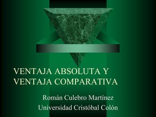 VENTAJA ABSOLUTA Y VENTAJA COMPARATIVA Román Culebro Martínez Universidad Cristóbal Colón 