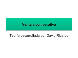Ventaja comparativa Teoría desarrollada por David Ricardo 