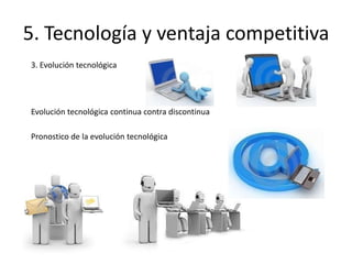 5. Tecnología y ventaja competitiva
3. Evolución tecnológica




Evolución tecnológica continua contra discontinua

Pronostico de la evolución tecnológica
 