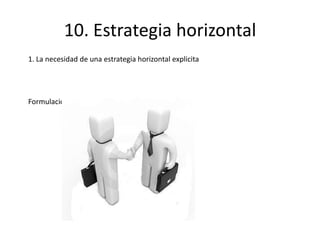 10. Estrategia horizontal
1. La necesidad de una estrategia horizontal explicita




Formulación de la estrategia horizontal
 