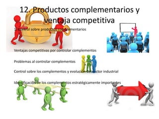12. Productos complementarios y
          ventaja competitiva
1. Control sobre productos complementarios




Ventajas competitivas por controlar complementos

Problemas al controlar complementos

Control sobre los complementos y evolución del sector industrial

Identificación de los complementos estratégicamente importantes
 