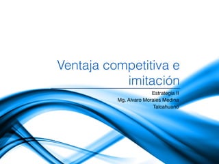 Ventaja competitiva e
imitación
Estrategia II
Mg. Alvaro Morales Medina
Talcahuano

 