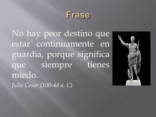 No hay peor destino que
estar continuamente en
guardia, porque significa
que siempre tienes
miedo.
Julio Cesar (100-44 a. C)
 