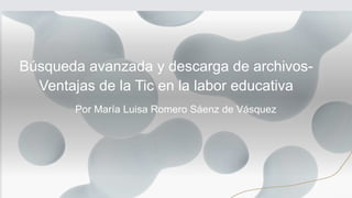 Por María Luisa Romero Sáenz de Vásquez
Búsqueda avanzada y descarga de archivos-
Ventajas de la Tic en la labor educativa
 