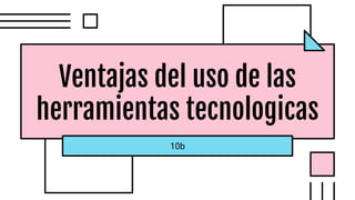 Ventajas del uso de las
herramientas tecnologicas
10b
 