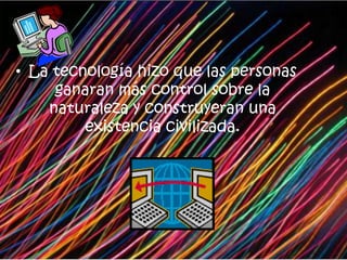 La tecnología hizo que las personas ganaran más control sobre la naturaleza y construyeran una existencia civilizada.