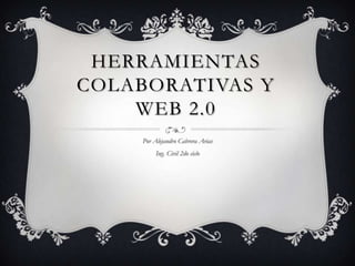 HERRAMIENTAS
COLABORATIVAS Y
    WEB 2.0
     Por Alejandro Cabrera Arias
          Ing. Civil 2do ciclo
 
