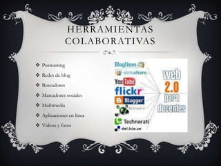 HERRAMIENTAS
                COLABORATIVAS

 Postcasting
 Redes de blog
 Buscadores
 Marcadores sociales
 Multimedia
 Aplicaciones en línea
 Videos y fotos
 