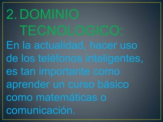 2.DOMINIO
TECNOLOGICO:
En la actualidad, hacer uso
de los teléfonos inteligentes,
es tan importante como
aprender un curso básico
como matemáticas o
comunicación.
 