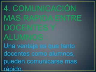 4. COMUNICACIÓN
MAS RAPIDA ENTRE
DOCENTES Y
ALUMNOS :
Una ventaja es que tanto
docentes como alumnos,
pueden comunicarse mas
rápido.
 