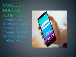 CONOCER
NUEVOS
ALUMNOS:
También, los
alumnos pueden
conocer a otros
colegas por medio
de los teléfonos
inteligentes.
 