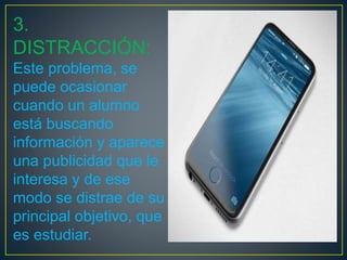 3.
DISTRACCIÓN:
Este problema, se
puede ocasionar
cuando un alumno
está buscando
información y aparece
una publicidad que le
interesa y de ese
modo se distrae de su
principal objetivo, que
es estudiar.
 