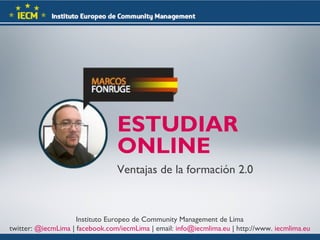 ESTUDIAR
ONLINE
Ventajas de la formación 2.0

Instituto Europeo de Community Management de Lima
twitter: @iecmLima | facebook.com/iecmLima | email: info@iecmlima.eu | http://www. iecmlima.eu

 