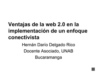 Ventajas de la web 2.0 en la implementación de un enfoque conectivista Hernán Darío Delgado Rico Docente Asociado, UNAB Bucaramanga 