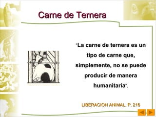 Carne de Ternera   “ La carne de ternera es un tipo de carne que, simplemente, no se puede producir de manera humanitaria ”. LIBERACION ANIMAL, P. 216 