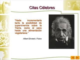 Citas Célebres “ Nada incrementaría tanto la posibilidad de supervivencia sobre la Tierra, como el paso hasta una alimentación vegetariana.” Albert Einstein, Físico 