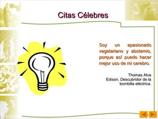 Citas Célebres Soy un apasionado vegetariano y abstemio, porque así puedo hacer mejor uso de mi cerebro. Thomas Alva Edison, Descubridor de la bombilla eléctrica. 