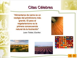 Citas Célebres “ Alimentarse de carne es un vestigio del primitivismo más grande. El paso al vegetarianismo es la primera consecuencia natural de la ilustración” Leon Tolstoi, Escritor. 