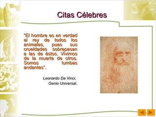 Citas Célebres “ El hombre es en verdad el rey de todos los animales, pues sus crueldades sobrepasan a las de éstos. Vivimos de la muerte de otros. Somos tumbas andantes”. Leonardo Da Vinci,  Genio Universal . 