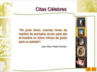 Citas Célebres “ Oh justo Dios!, cuantas horas de martirio de animales sirven para dar al hombre un único minuto de gusto para su paladar”. Jean Paul, Poeta Francés. 