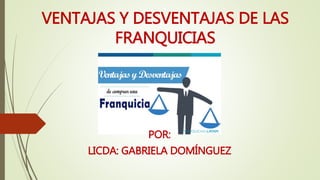 VENTAJAS Y DESVENTAJAS DE LAS
FRANQUICIAS
POR:
LICDA: GABRIELA DOMÍNGUEZ
 