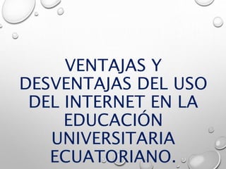 VENTAJAS Y
DESVENTAJAS DEL USO
DEL INTERNET EN LA
EDUCACIÓN
UNIVERSITARIA
ECUATORIANO.
 