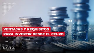 VENTAJAS Y REQUISITOS
PARA INVERTIR DESDE EL CEI-RD
 