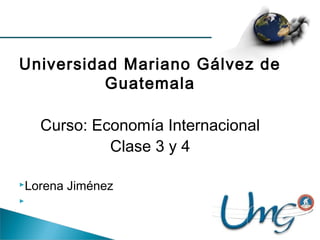 Lámina III-1
Universidad Mariano Gálvez de
Guatemala
Curso: Economía Internacional
Clase 3 y 4
Lorena Jiménez

 