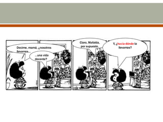Claro, Mafalda,
por supuesto.Decime, mamá, ¿nosotros
llevamos…
…una vida
decente?
Y, ¿hacia dónde la
llevamos?
 