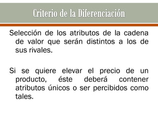 Selección de los atributos de la cadena
 de valor que serán distintos a los de
 sus rivales.

Si se quiere elevar el precio de un
  producto, éste deberá contener
  atributos únicos o ser percibidos como
  tales.
 
